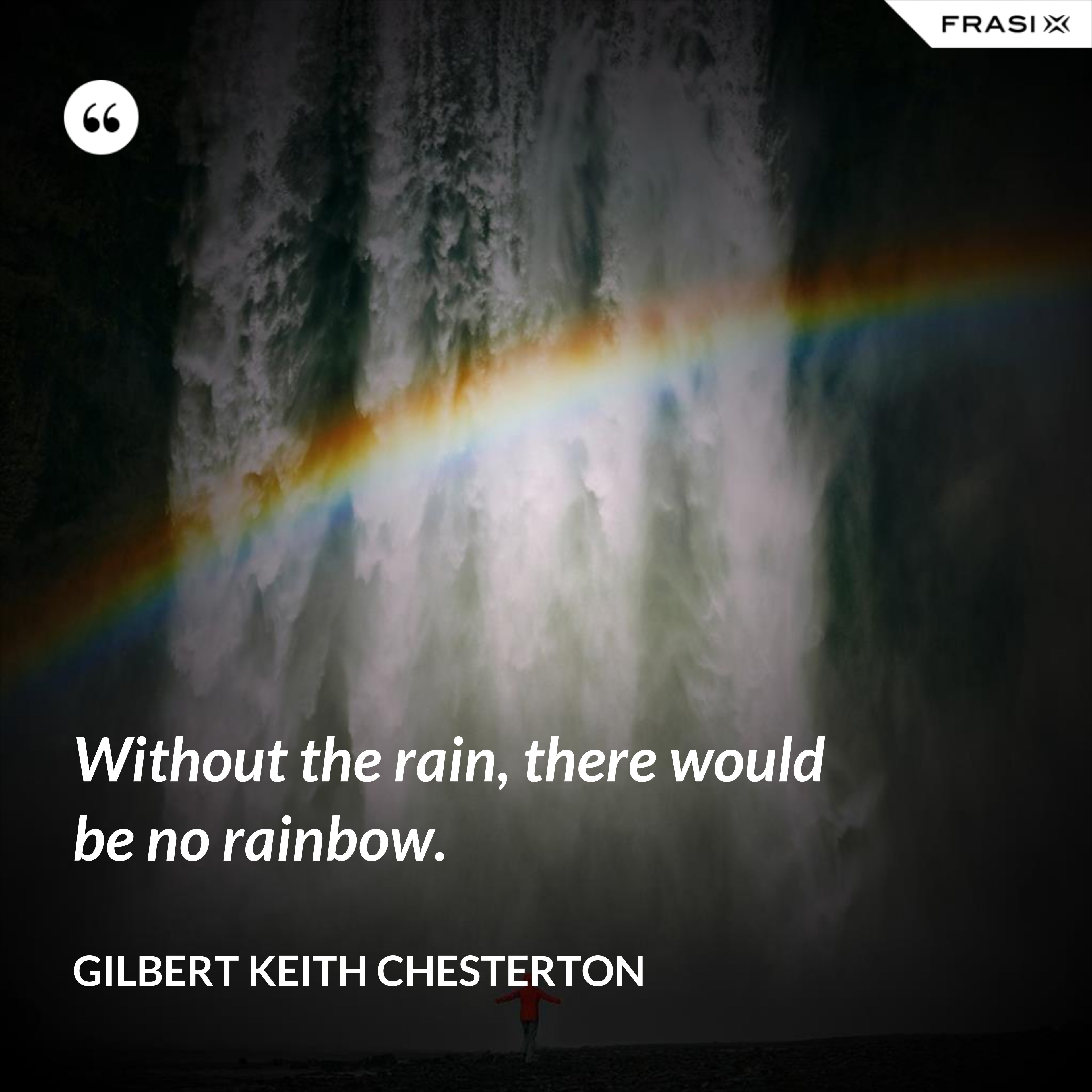 Without the rain, there would be no rainbow. - Gilbert Keith Chesterton