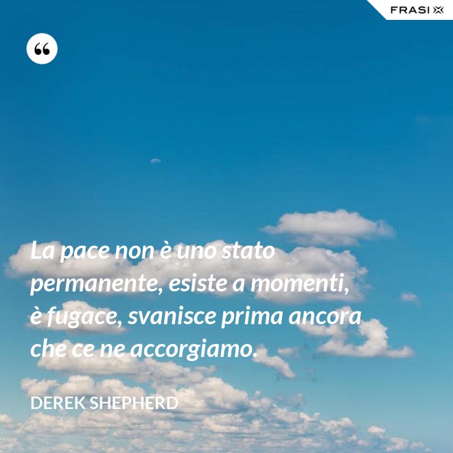 La pace non è uno stato permanente, esiste a momenti, è fugace, svanisce prima ancora che ce ne accorgiamo. - Derek Shepherd
