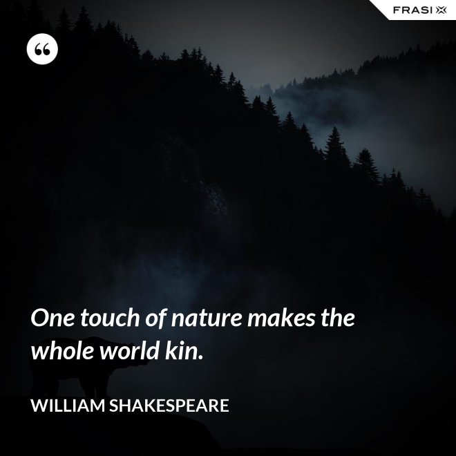 One touch of nature makes the whole world kin. - William Shakespeare