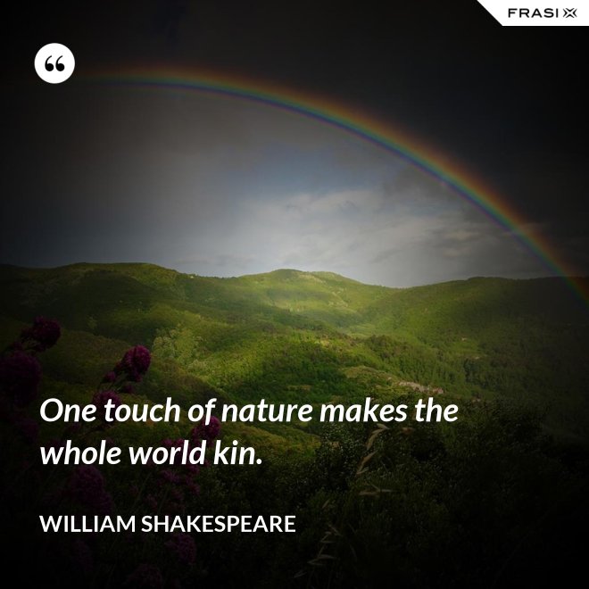 One touch of nature makes the whole world kin. - William Shakespeare
