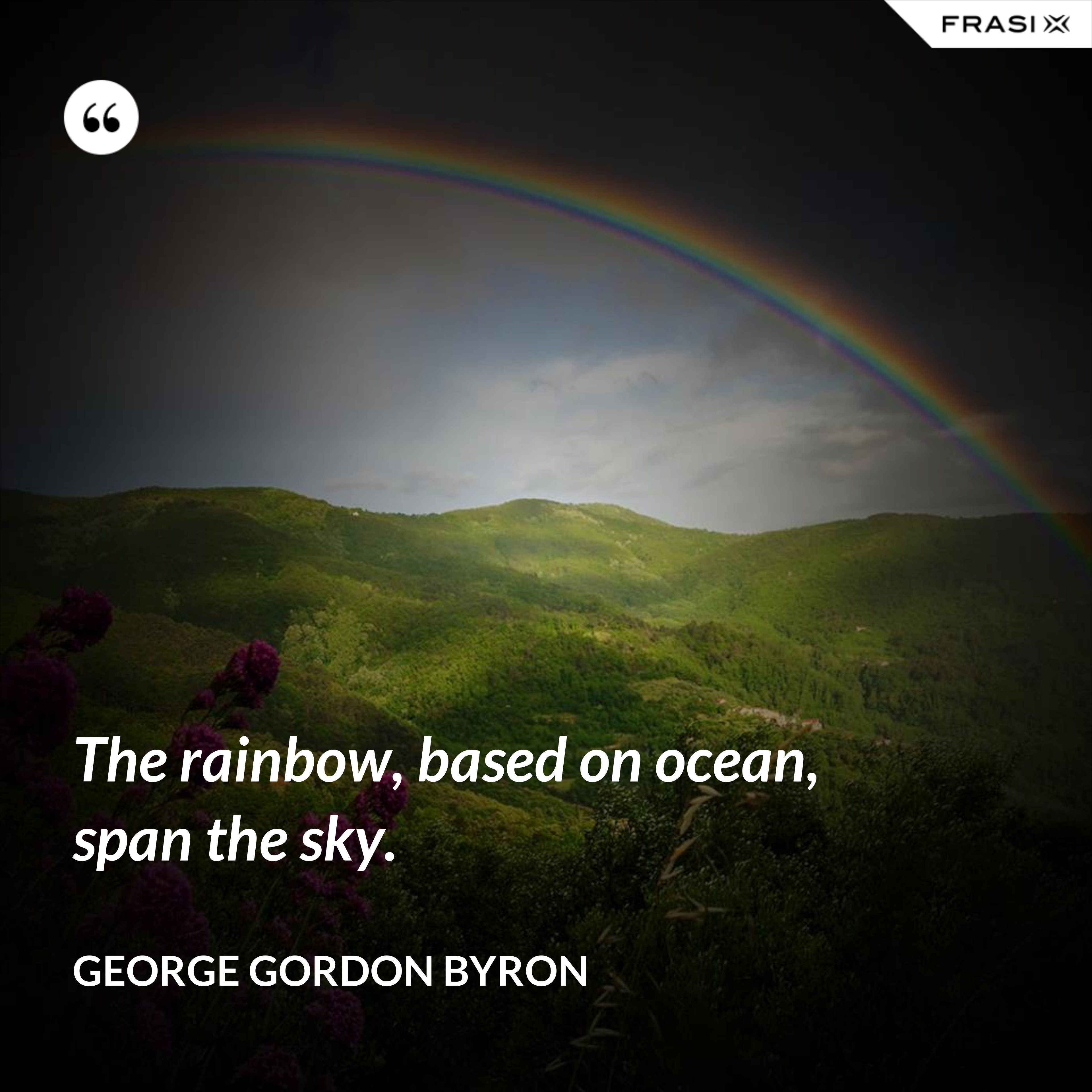 The rainbow, based on ocean, span the sky. - George Gordon Byron