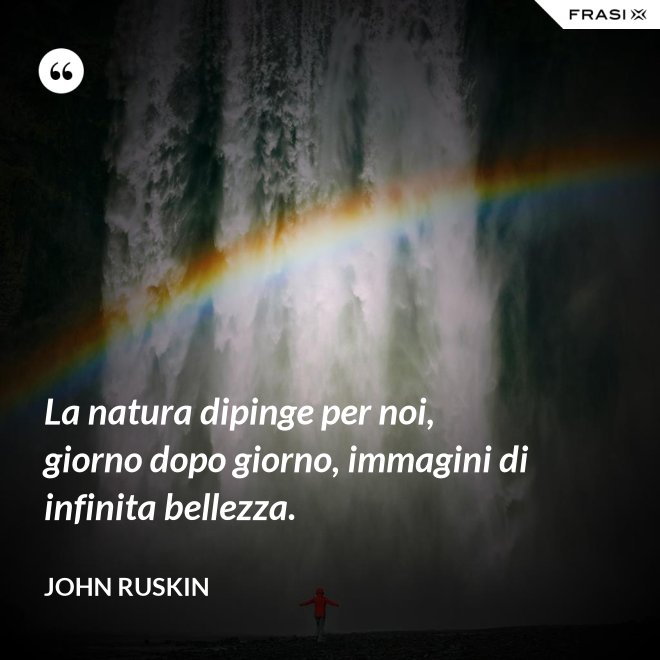 La natura dipinge per noi, giorno dopo giorno, immagini di infinita bellezza. - John Ruskin