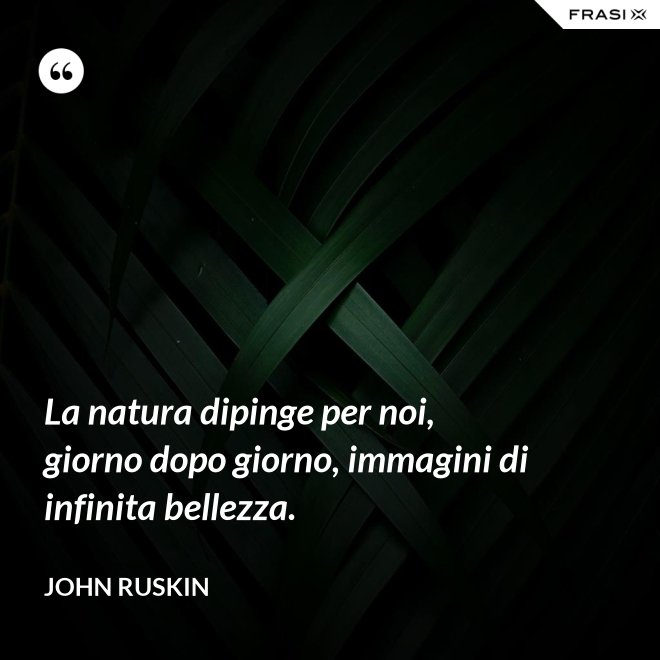 La natura dipinge per noi, giorno dopo giorno, immagini di infinita bellezza. - John Ruskin