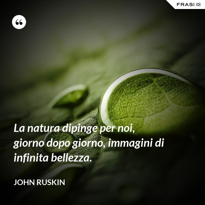 La natura dipinge per noi, giorno dopo giorno, immagini di infinita bellezza. - John Ruskin
