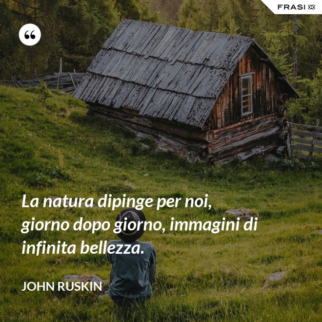 La natura dipinge per noi, giorno dopo giorno, immagini di infinita bellezza. - John Ruskin