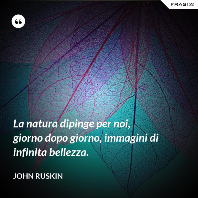 La natura dipinge per noi, giorno dopo giorno, immagini di infinita bellezza. - John Ruskin
