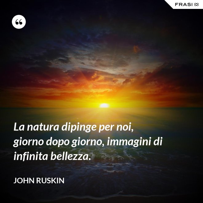 La natura dipinge per noi, giorno dopo giorno, immagini di infinita bellezza. - John Ruskin