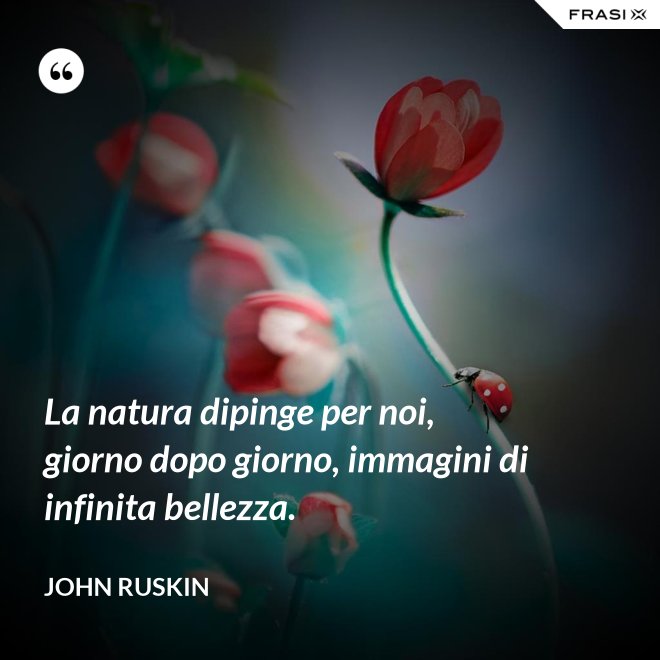 La natura dipinge per noi, giorno dopo giorno, immagini di infinita bellezza. - John Ruskin