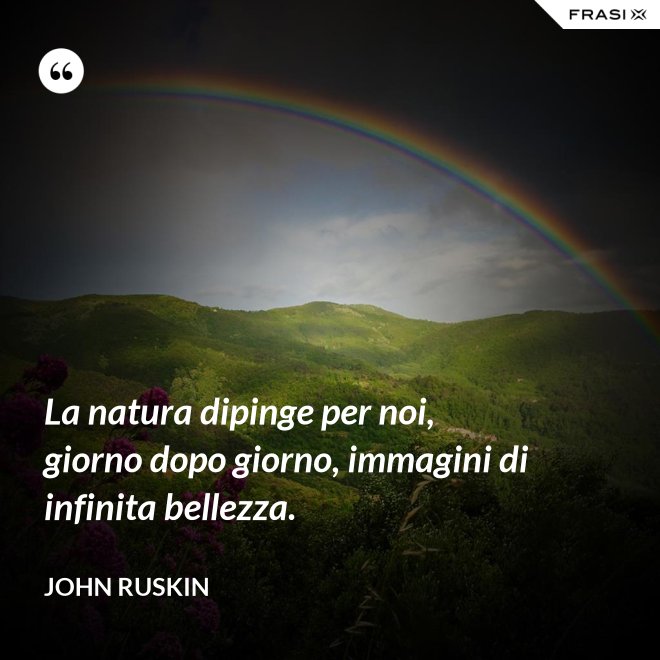 La natura dipinge per noi, giorno dopo giorno, immagini di infinita bellezza. - John Ruskin