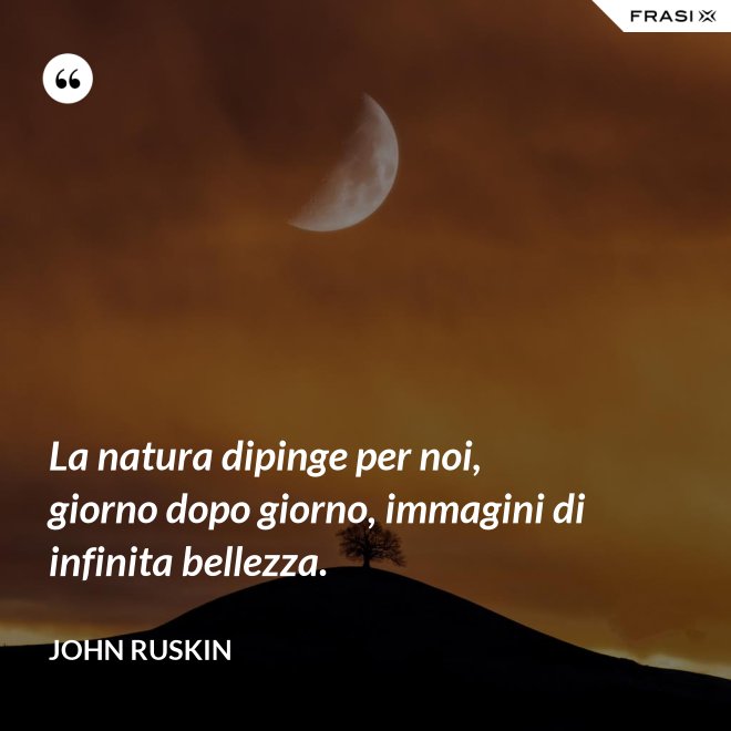 La natura dipinge per noi, giorno dopo giorno, immagini di infinita bellezza. - John Ruskin
