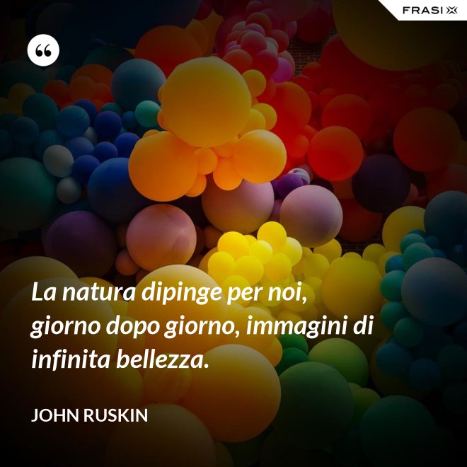 La natura dipinge per noi, giorno dopo giorno, immagini di infinita bellezza. - John Ruskin