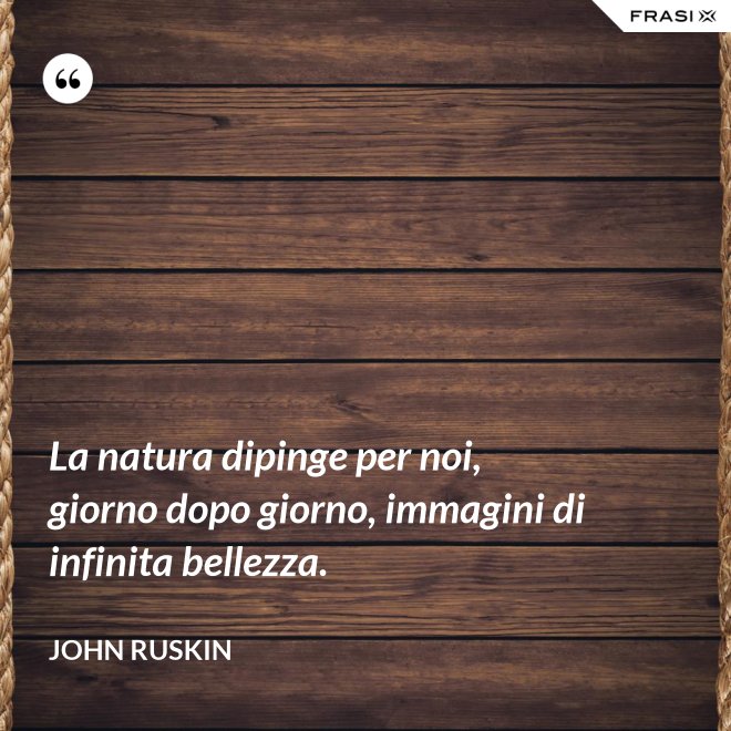 La natura dipinge per noi, giorno dopo giorno, immagini di infinita bellezza. - John Ruskin