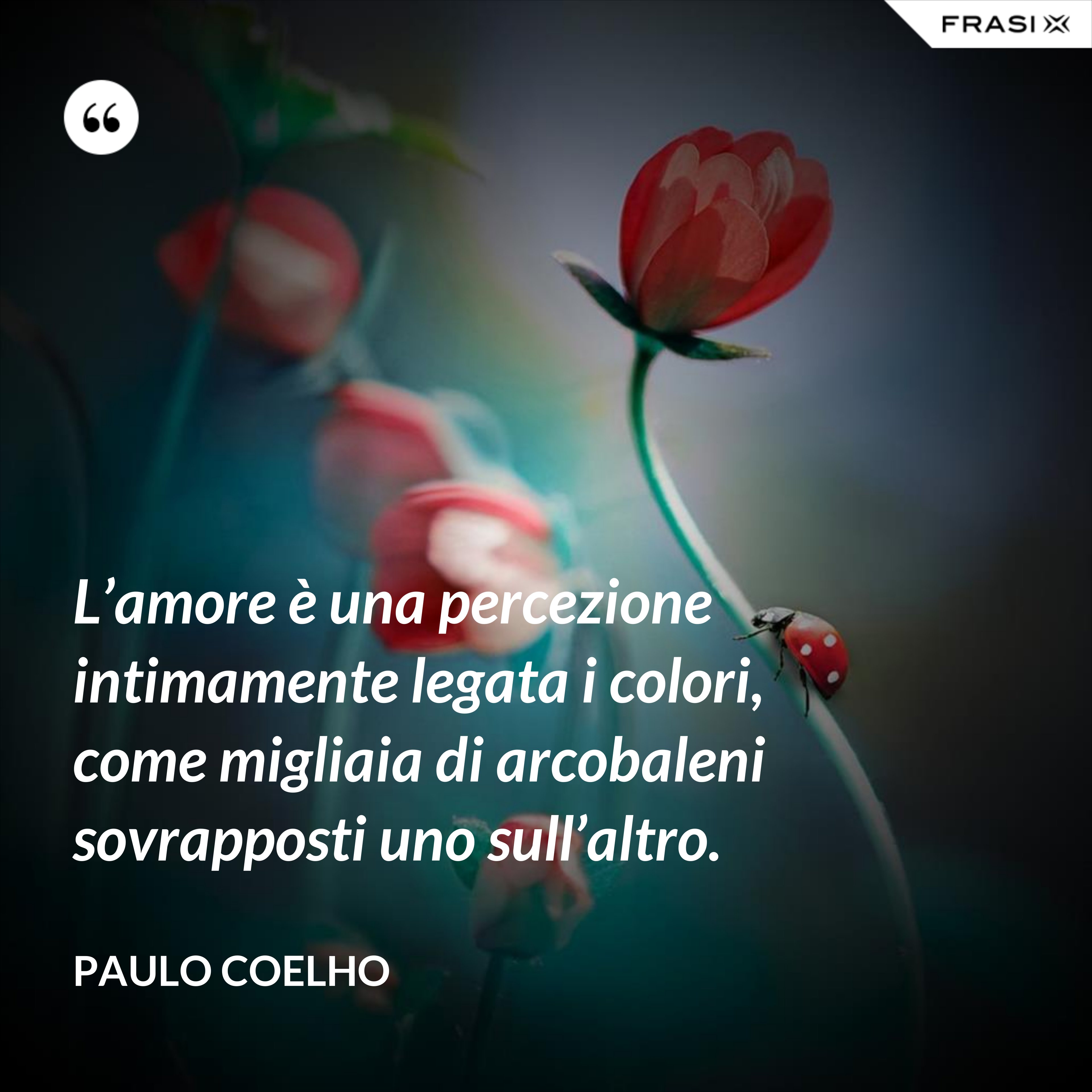 L’amore è una percezione intimamente legata i colori, come migliaia di arcobaleni sovrapposti uno sull’altro. - Paulo Coelho