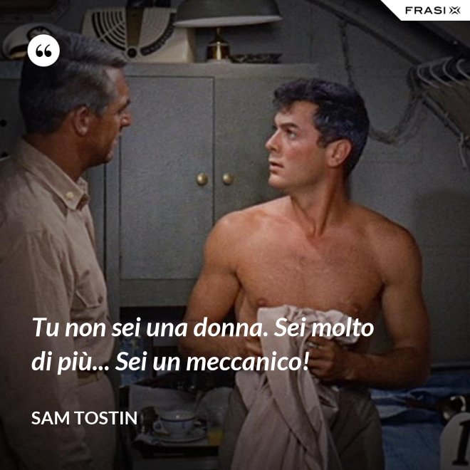 Tu non sei una donna. Sei molto di più... Sei un meccanico! - Sam Tostin
