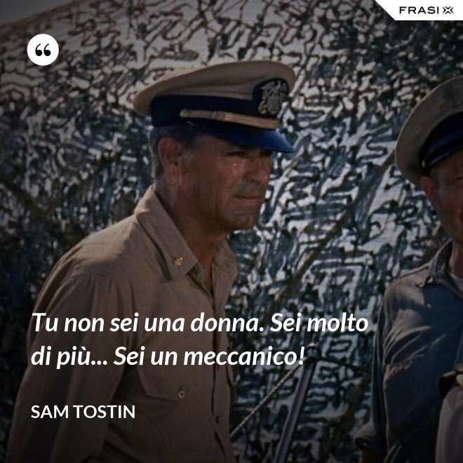 Tu non sei una donna. Sei molto di più... Sei un meccanico! - Sam Tostin