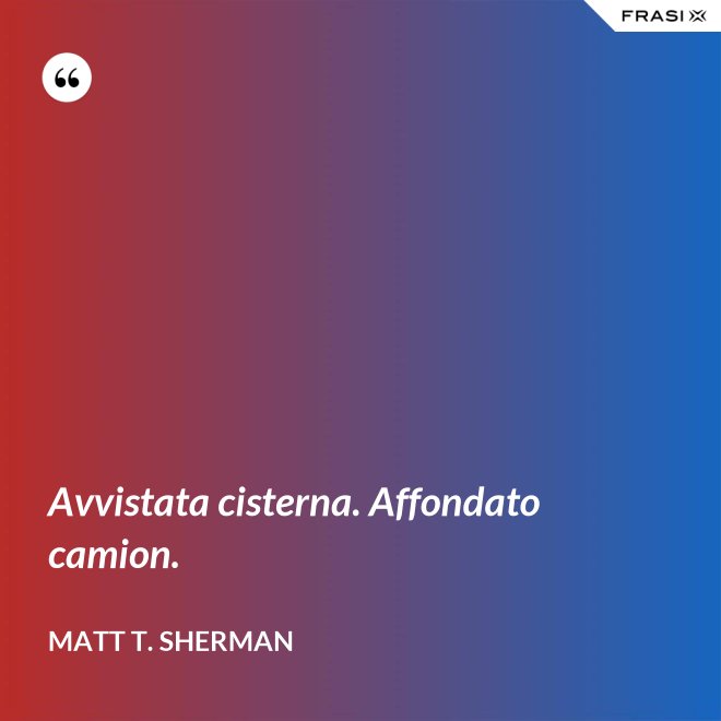 Avvistata cisterna. Affondato camion. - Matt T. Sherman