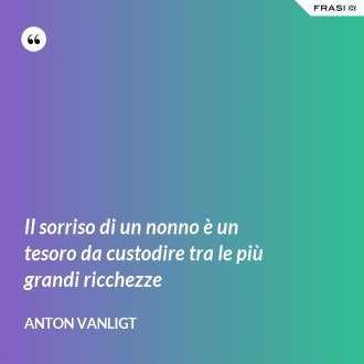 Il sorriso di un nonno è un tesoro da custodire tra le più grandi ricchezze - Anton Vanligt