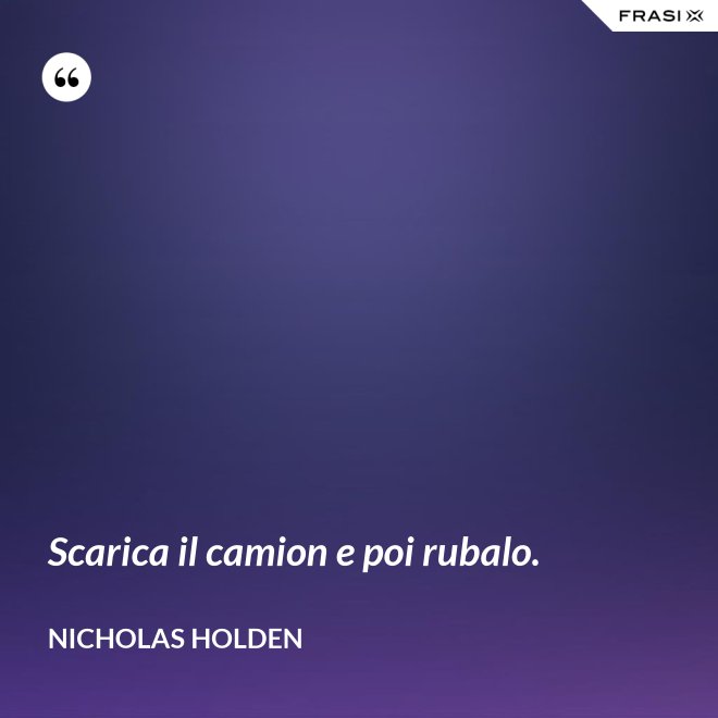 Scarica il camion e poi rubalo. - Nicholas Holden