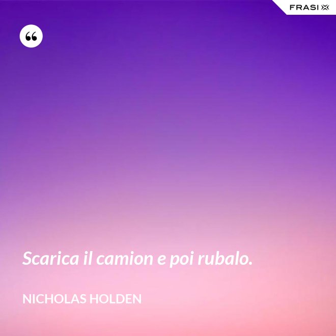 Scarica il camion e poi rubalo. - Nicholas Holden