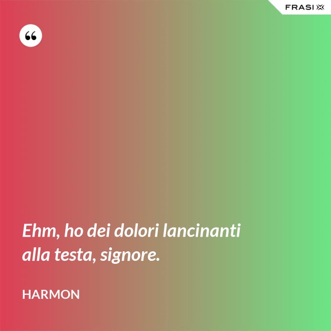 Ehm, ho dei dolori lancinanti alla testa, signore. - Harmon