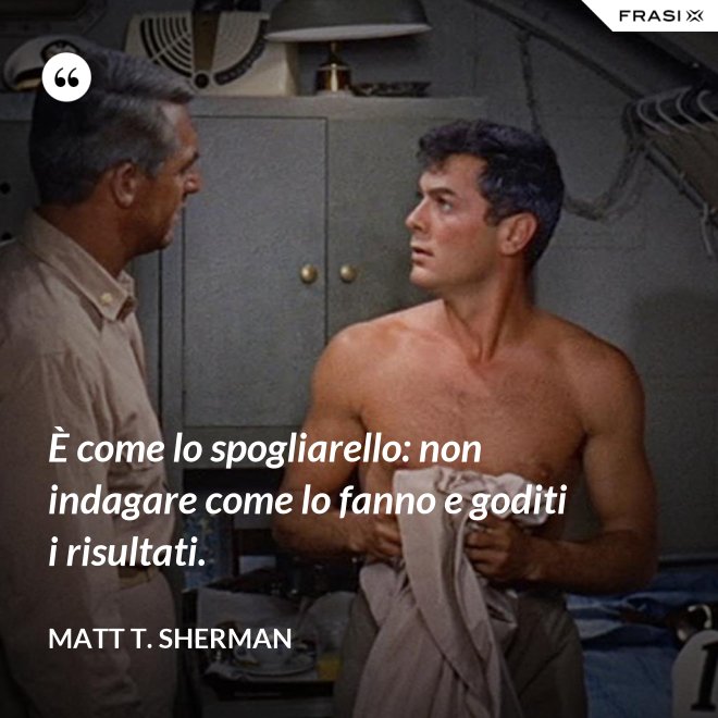 È come lo spogliarello: non indagare come lo fanno e goditi i risultati. - Matt T. Sherman