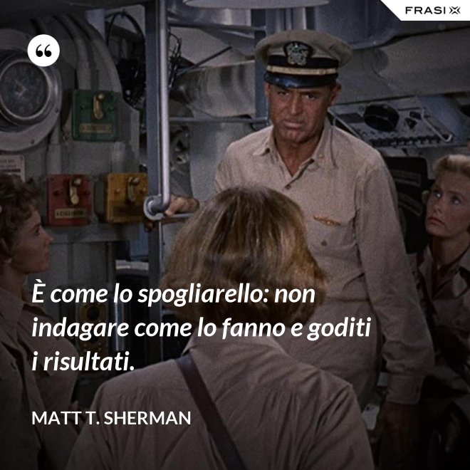 È come lo spogliarello: non indagare come lo fanno e goditi i risultati. - Matt T. Sherman