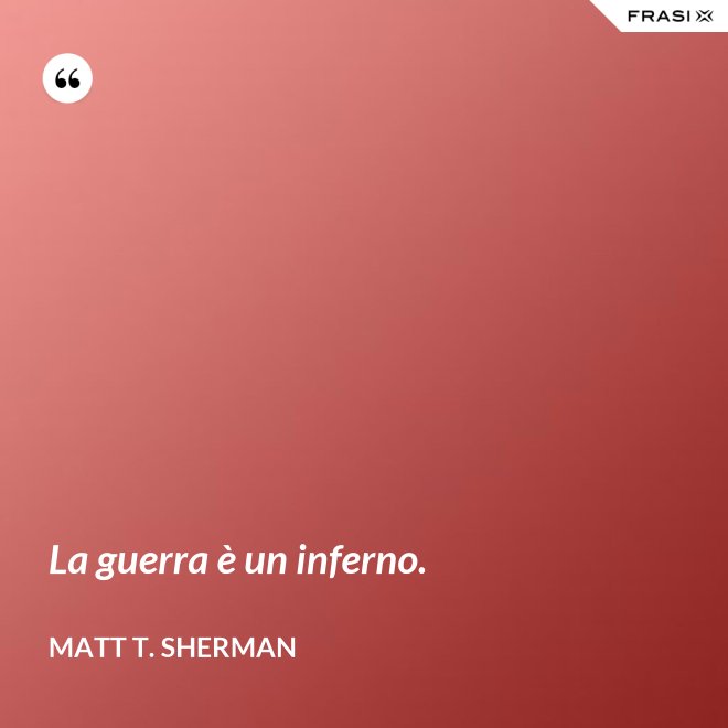 La guerra è un inferno. - Matt T. Sherman
