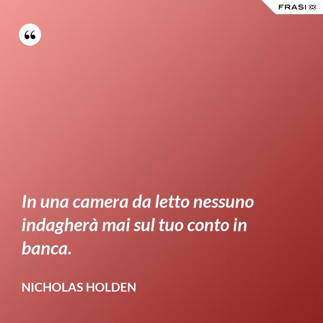 In una camera da letto nessuno indagherà mai sul tuo conto in banca. - Nicholas Holden