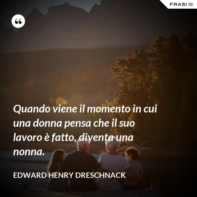 Quando viene il momento in cui una donna pensa che il suo lavoro è fatto, diventa una nonna. - Edward Henry Dreschnack