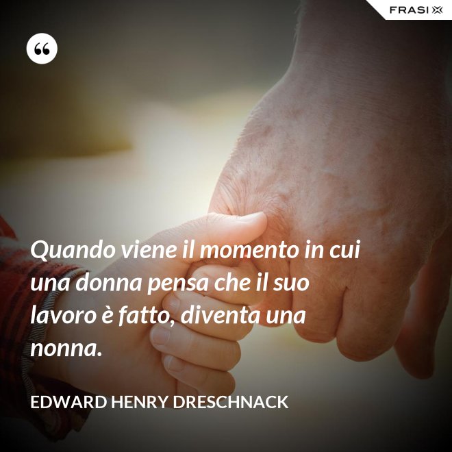 Quando viene il momento in cui una donna pensa che il suo lavoro è fatto, diventa una nonna. - Edward Henry Dreschnack
