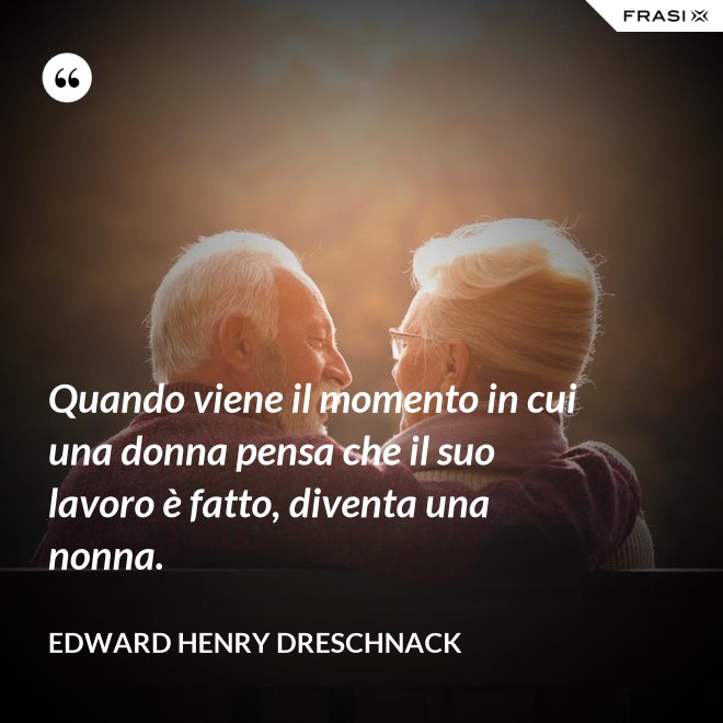 Quando viene il momento in cui una donna pensa che il suo lavoro è fatto, diventa una nonna. - Edward Henry Dreschnack