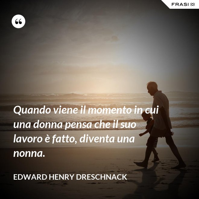 Quando viene il momento in cui una donna pensa che il suo lavoro è fatto, diventa una nonna. - Edward Henry Dreschnack