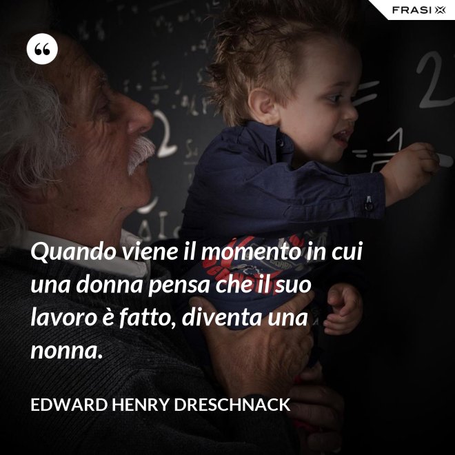 Quando viene il momento in cui una donna pensa che il suo lavoro è fatto, diventa una nonna. - Edward Henry Dreschnack