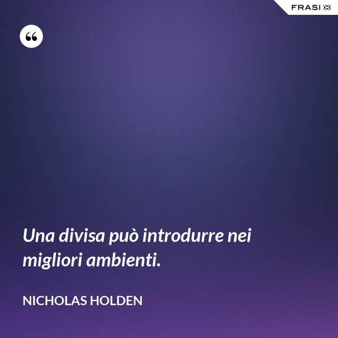 Una divisa può introdurre nei migliori ambienti. - Nicholas Holden