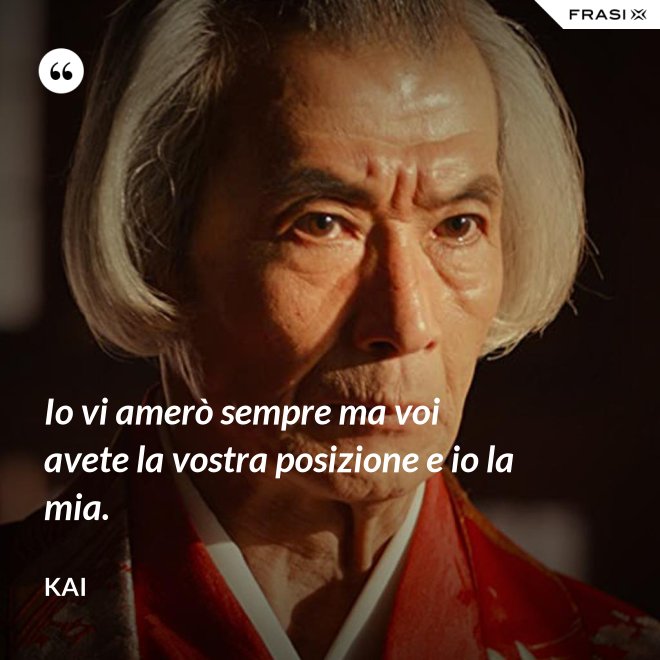 Io vi amerò sempre ma voi avete la vostra posizione e io la mia. - Kai