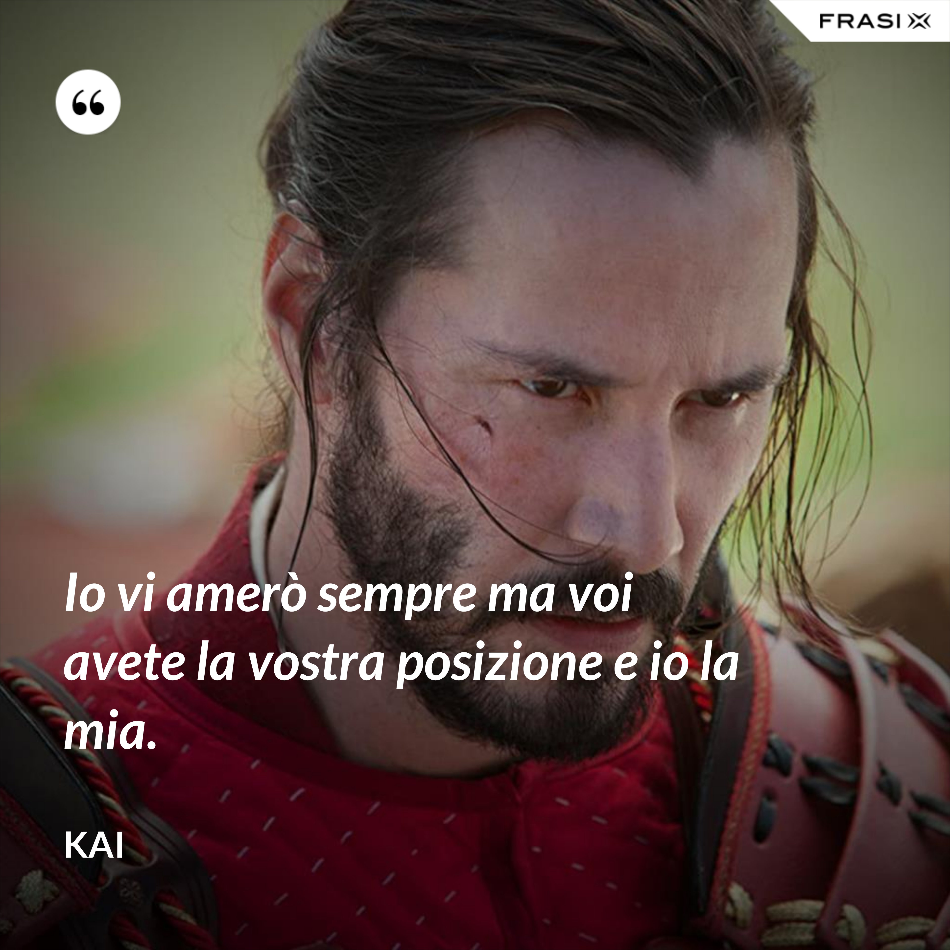 Io vi amerò sempre ma voi avete la vostra posizione e io la mia. - Kai