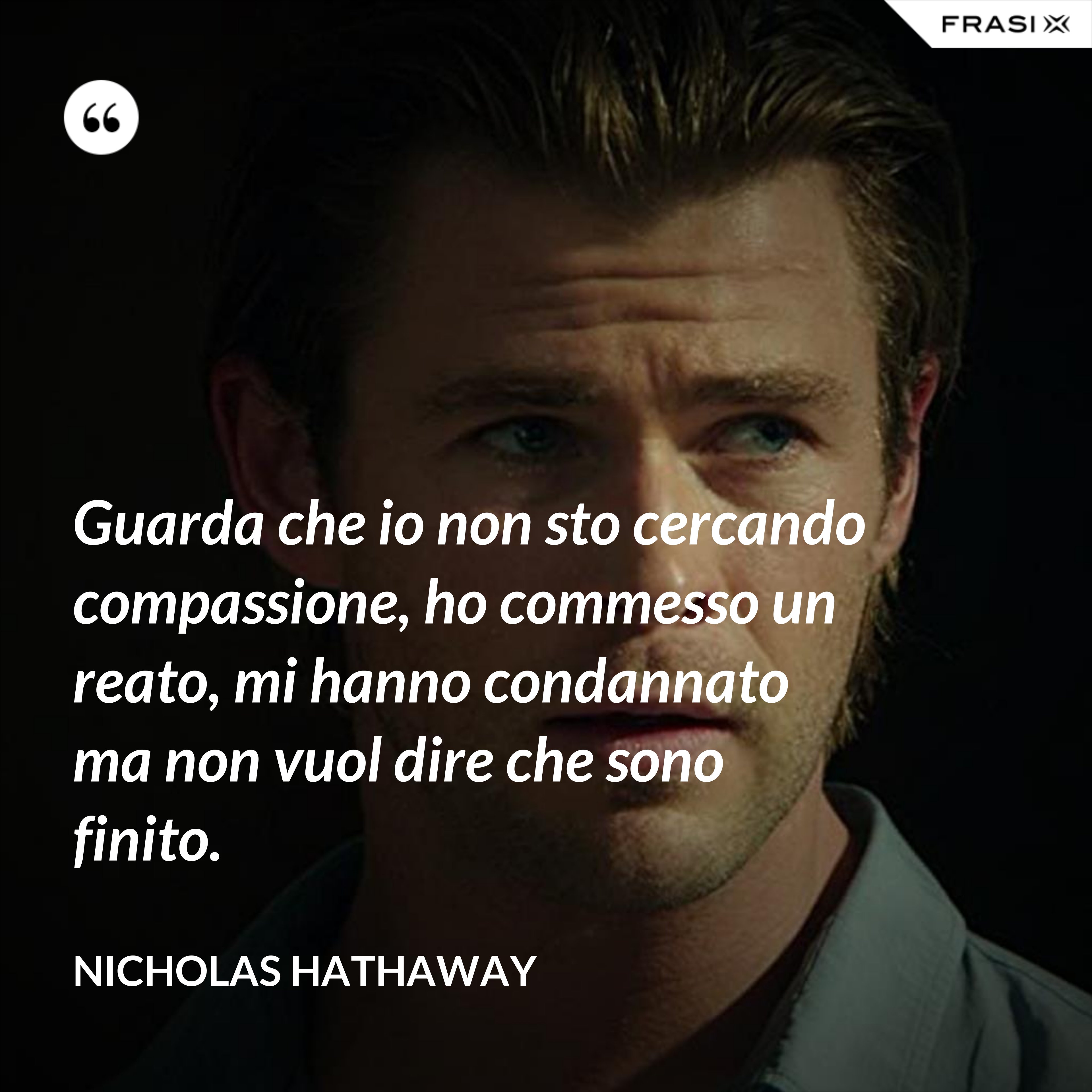 Guarda che io non sto cercando compassione, ho commesso un reato, mi hanno condannato ma non vuol dire che sono finito. - Nicholas Hathaway