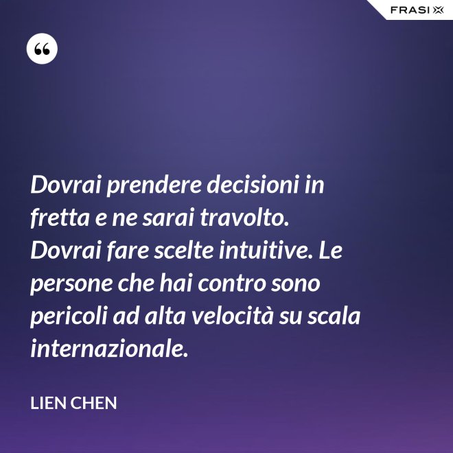 Dovrai prendere decisioni in fretta e ne sarai travolto. Dovrai fare scelte intuitive. Le persone che hai contro sono pericoli ad alta velocità su scala internazionale. - Lien Chen
