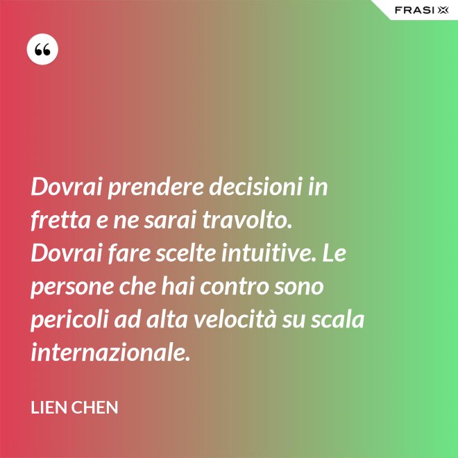 Dovrai prendere decisioni in fretta e ne sarai travolto. Dovrai fare scelte intuitive. Le persone che hai contro sono pericoli ad alta velocità su scala internazionale. - Lien Chen