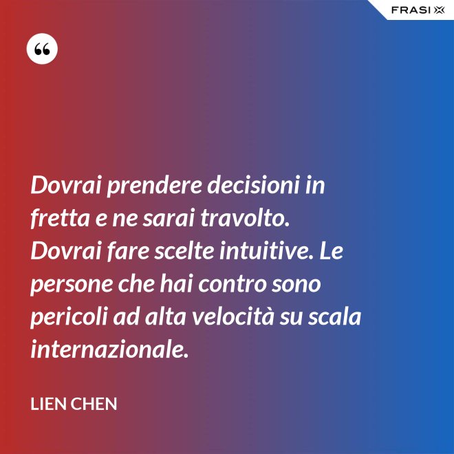 Dovrai prendere decisioni in fretta e ne sarai travolto. Dovrai fare scelte intuitive. Le persone che hai contro sono pericoli ad alta velocità su scala internazionale. - Lien Chen