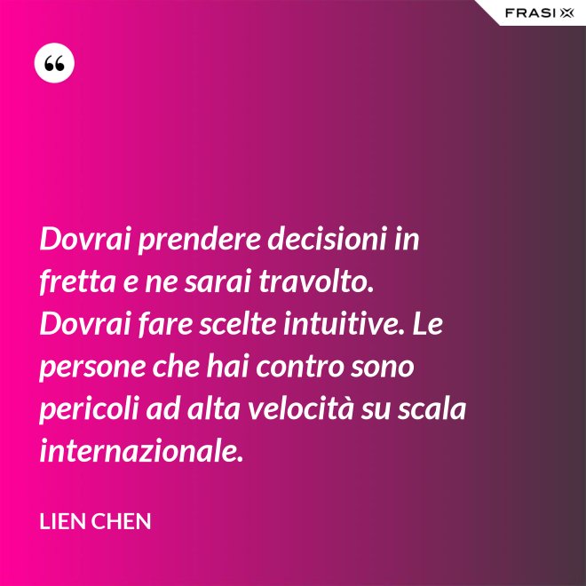 Dovrai prendere decisioni in fretta e ne sarai travolto. Dovrai fare scelte intuitive. Le persone che hai contro sono pericoli ad alta velocità su scala internazionale. - Lien Chen