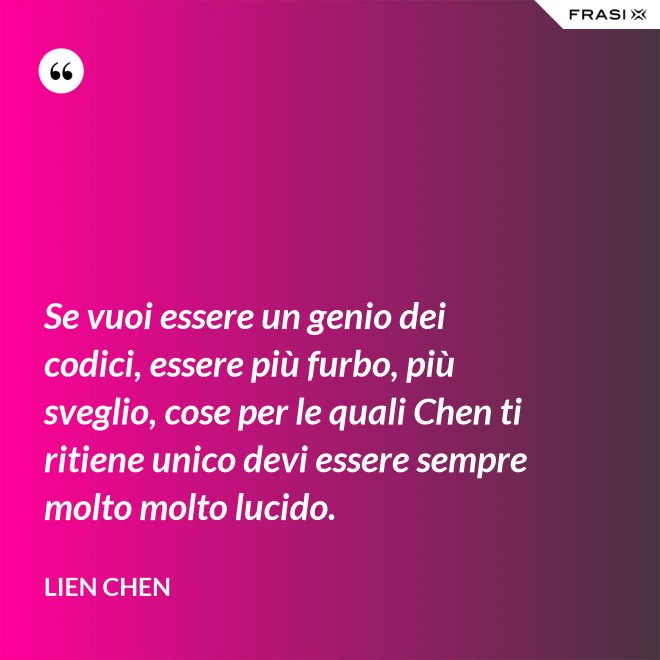 Se vuoi essere un genio dei codici, essere più furbo, più sveglio, cose per le quali Chen ti ritiene unico devi essere sempre molto molto lucido. - Lien Chen