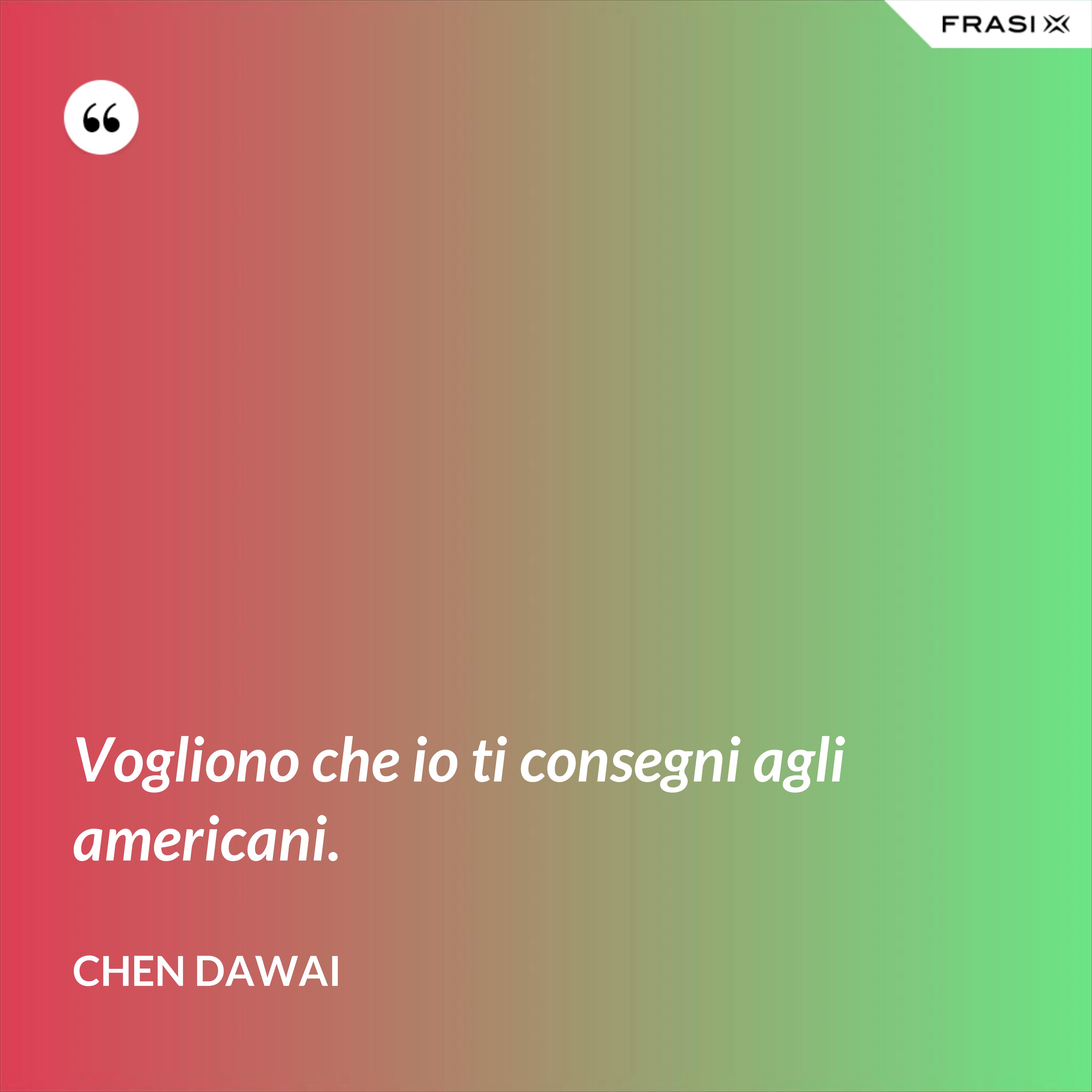 Vogliono che io ti consegni agli americani. - Chen Dawai