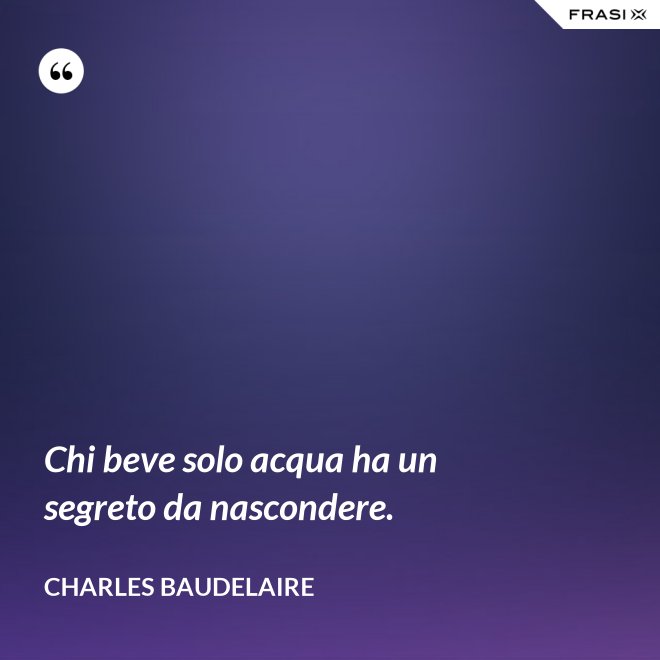Chi beve solo acqua ha un segreto da nascondere. - Charles Baudelaire