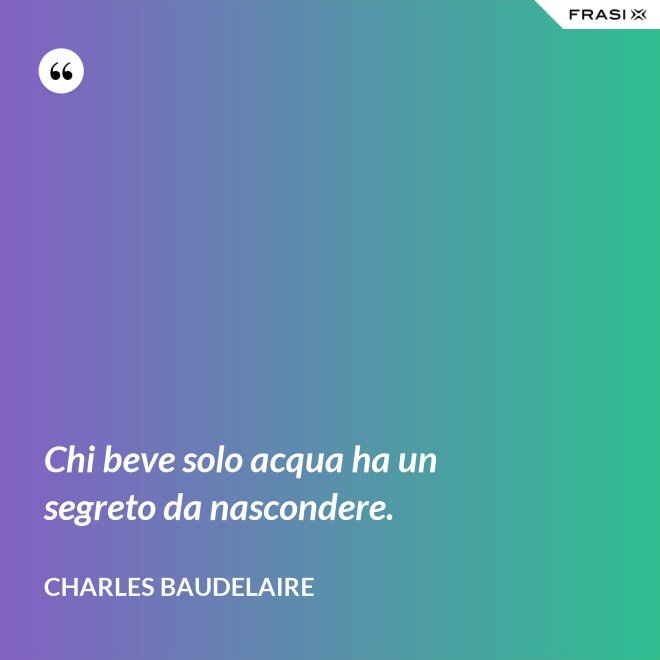 Chi beve solo acqua ha un segreto da nascondere. - Charles Baudelaire