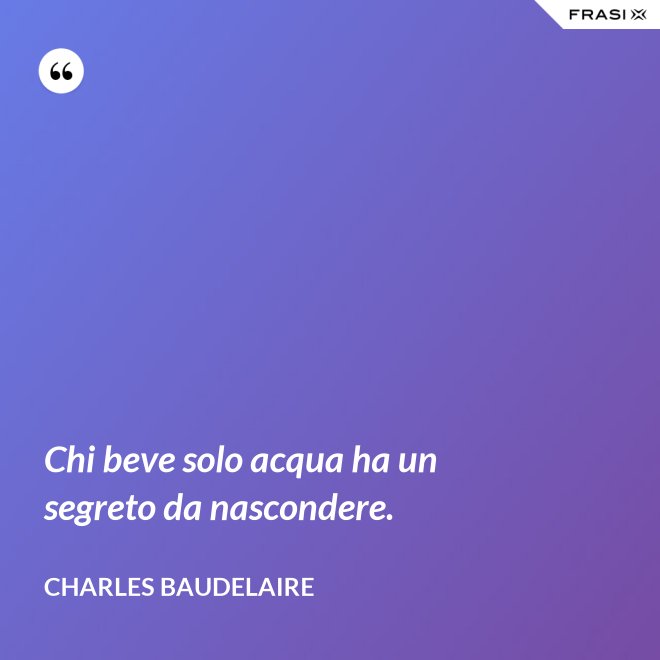 Chi beve solo acqua ha un segreto da nascondere. - Charles Baudelaire