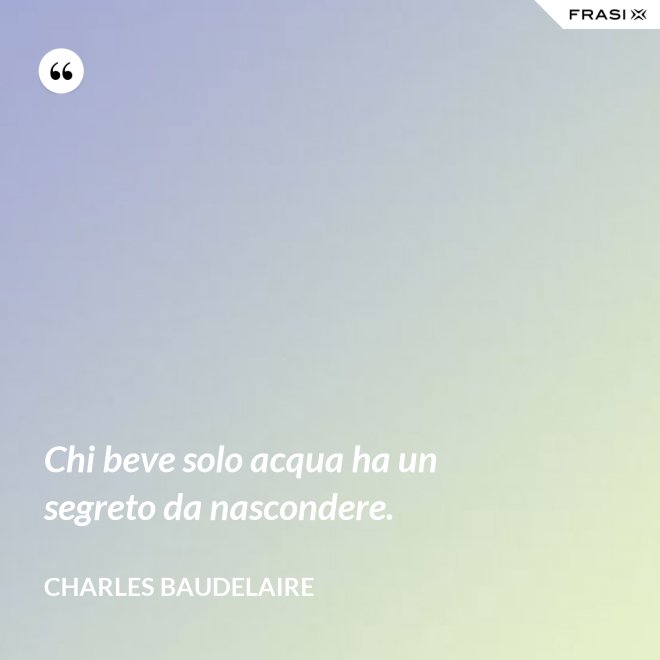 Chi beve solo acqua ha un segreto da nascondere. - Charles Baudelaire