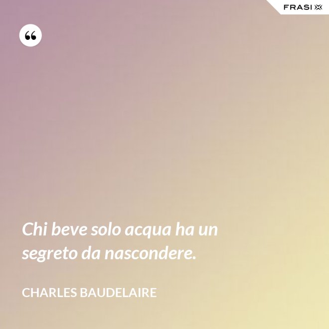 Chi beve solo acqua ha un segreto da nascondere. - Charles Baudelaire