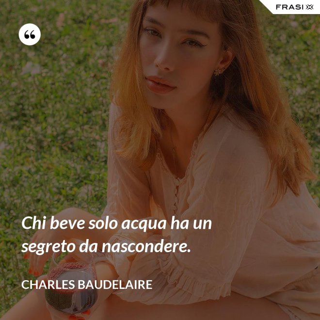 Chi beve solo acqua ha un segreto da nascondere. - Charles Baudelaire