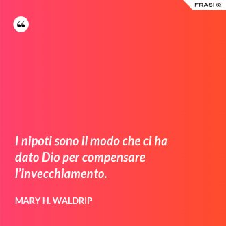I nipoti sono il modo che ci ha dato Dio per compensare l’invecchiamento. - Mary H. Waldrip